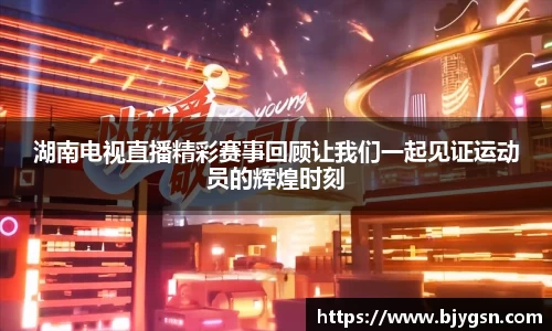 湖南电视直播精彩赛事回顾让我们一起见证运动员的辉煌时刻