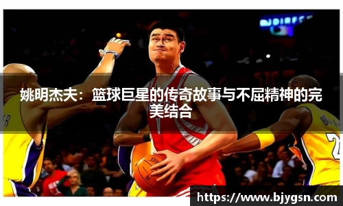 姚明杰夫：篮球巨星的传奇故事与不屈精神的完美结合